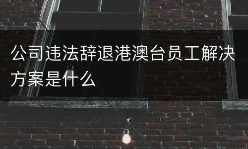 公司违法辞退港澳台员工解决方案是什么