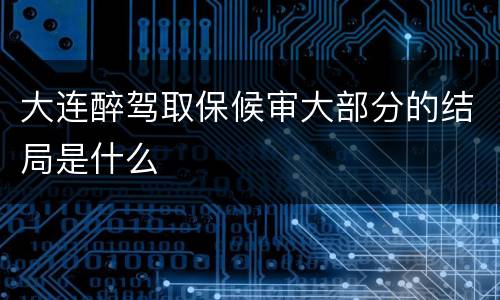 大连醉驾取保候审大部分的结局是什么