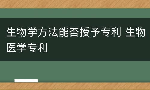 生物学方法能否授予专利 生物医学专利
