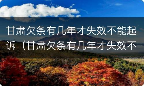 甘肃欠条有几年才失效不能起诉（甘肃欠条有几年才失效不能起诉了）