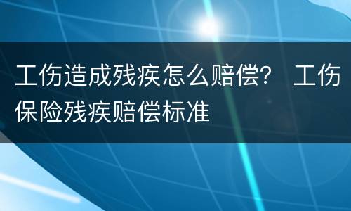 工伤造成残疾怎么赔偿？ 工伤保险残疾赔偿标准
