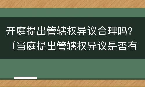 开庭提出管辖权异议合理吗？（当庭提出管辖权异议是否有效）