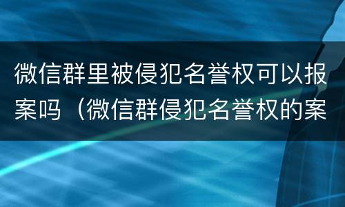 微信群里被侵犯名誉权可以报案吗（微信群侵犯名誉权的案例）