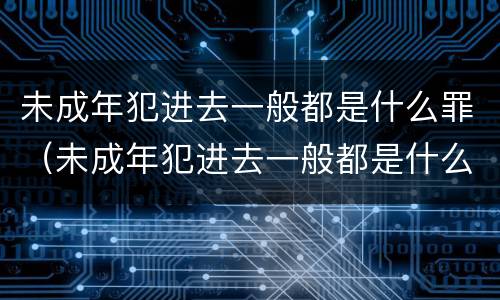 未成年犯进去一般都是什么罪（未成年犯进去一般都是什么罪行）