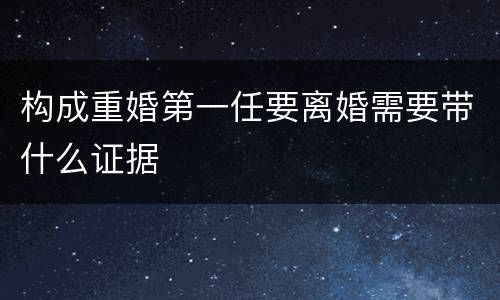构成重婚第一任要离婚需要带什么证据