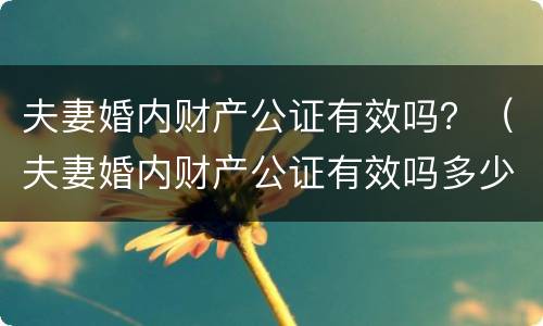 夫妻婚内财产公证有效吗？（夫妻婚内财产公证有效吗多少钱）