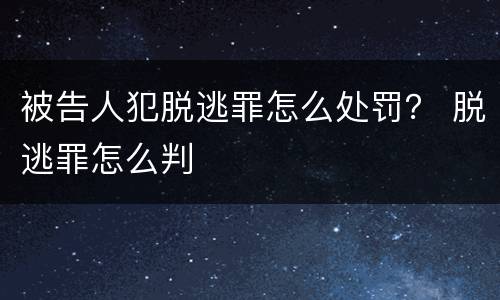 被告人犯脱逃罪怎么处罚？ 脱逃罪怎么判