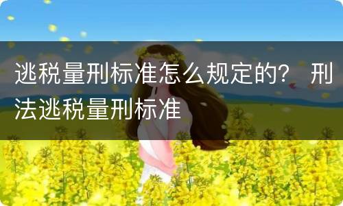 逃税量刑标准怎么规定的？ 刑法逃税量刑标准