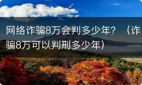 网络诈骗8万会判多少年？（诈骗8万可以判刑多少年）