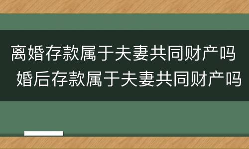 离婚存款属于夫妻共同财产吗 婚后存款属于夫妻共同财产吗