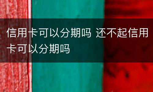 信用卡可以分期吗 还不起信用卡可以分期吗