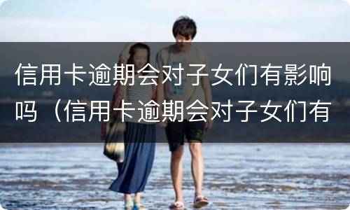 信用卡逾期会对子女们有影响吗（信用卡逾期会对子女们有影响吗贴吧）