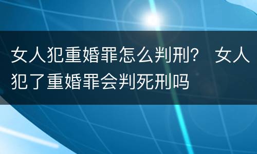 女人犯重婚罪怎么判刑？ 女人犯了重婚罪会判死刑吗