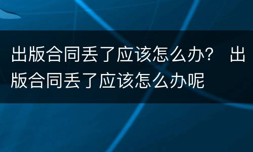 出版合同丢了应该怎么办？ 出版合同丢了应该怎么办呢