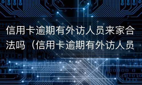 信用卡逾期有外访人员来家合法吗（信用卡逾期有外访人员来家合法吗）