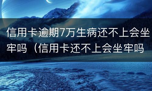 信用卡逾期7万生病还不上会坐牢吗（信用卡还不上会坐牢吗）