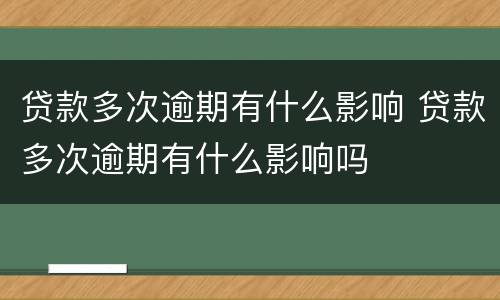 贷款多次逾期有什么影响 贷款多次逾期有什么影响吗