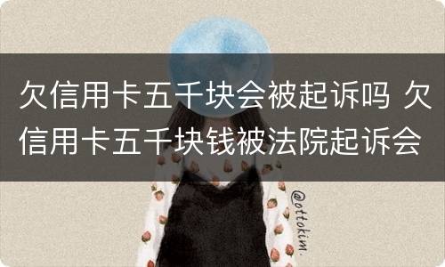 欠信用卡五千块会被起诉吗 欠信用卡五千块钱被法院起诉会怎样