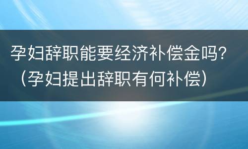 孕妇辞职能要经济补偿金吗？（孕妇提出辞职有何补偿）