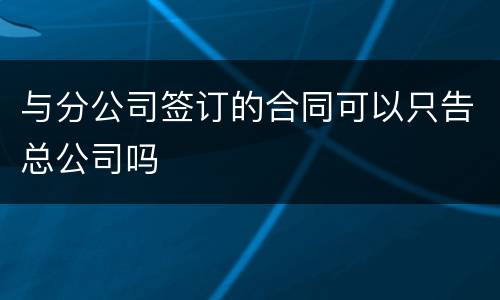 与分公司签订的合同可以只告总公司吗