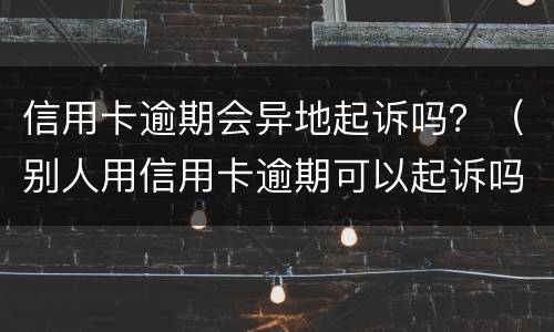 信用卡逾期会异地起诉吗？（别人用信用卡逾期可以起诉吗）