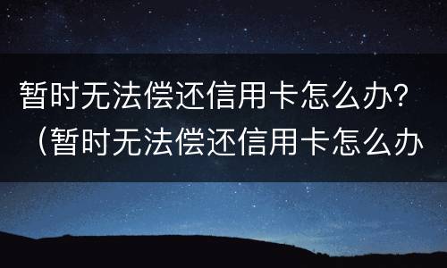 暂时无法偿还信用卡怎么办？（暂时无法偿还信用卡怎么办理）