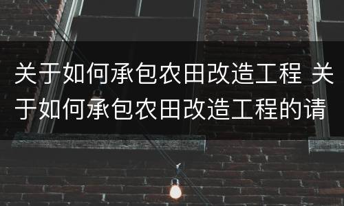 关于如何承包农田改造工程 关于如何承包农田改造工程的请示