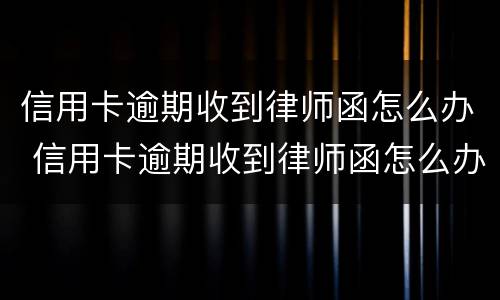 信用卡逾期收到律师函怎么办 信用卡逾期收到律师函怎么办啊