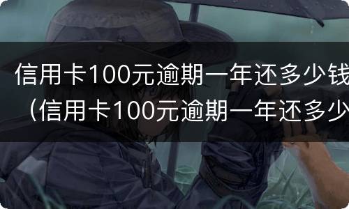 信用卡100元逾期一年还多少钱（信用卡100元逾期一年还多少钱正常）