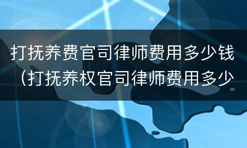 打抚养费官司律师费用多少钱（打抚养权官司律师费用多少钱）