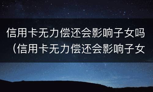 信用卡无力偿还会影响子女吗（信用卡无力偿还会影响子女吗知乎）