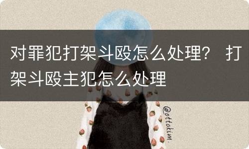 对罪犯打架斗殴怎么处理？ 打架斗殴主犯怎么处理