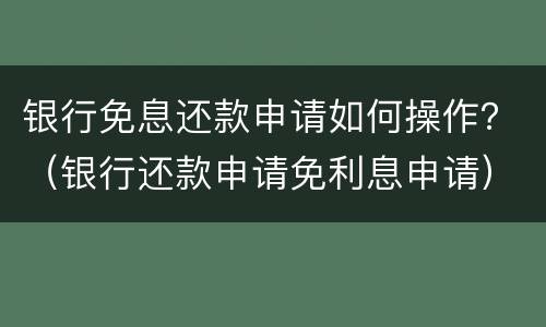 银行免息还款申请如何操作？（银行还款申请免利息申请）