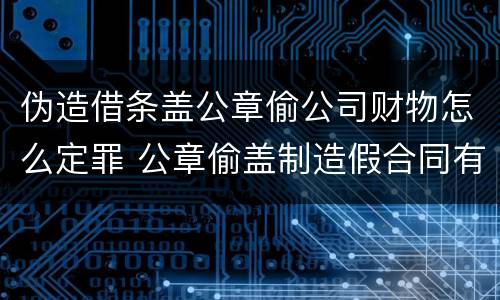 伪造借条盖公章偷公司财物怎么定罪 公章偷盖制造假合同有效吗