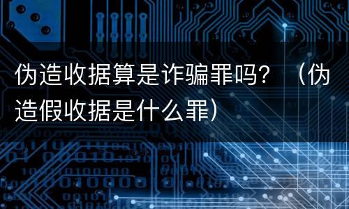 伪造收据算是诈骗罪吗？（伪造假收据是什么罪）