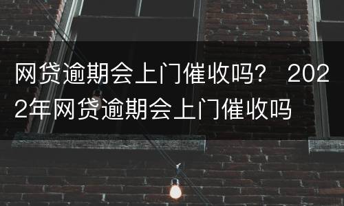 网贷逾期会上门催收吗？ 2022年网贷逾期会上门催收吗