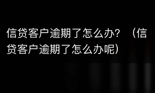 信贷客户逾期了怎么办？（信贷客户逾期了怎么办呢）
