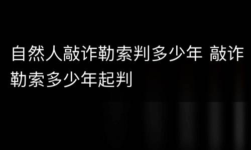 自然人敲诈勒索判多少年 敲诈勒索多少年起判