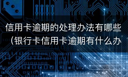 信用卡逾期的处理办法有哪些（银行卡信用卡逾期有什么办）