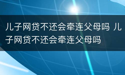 儿子网贷不还会牵连父母吗 儿子网贷不还会牵连父母吗