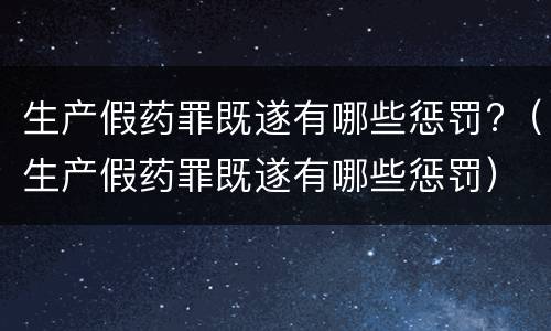 生产假药罪既遂有哪些惩罚?（生产假药罪既遂有哪些惩罚）
