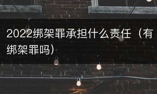 2022绑架罪承担什么责任（有绑架罪吗）