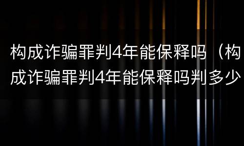构成诈骗罪判4年能保释吗（构成诈骗罪判4年能保释吗判多少年）