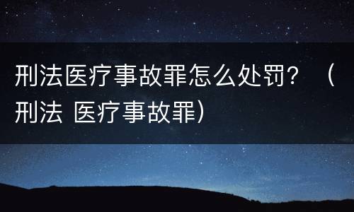 刑法医疗事故罪怎么处罚？（刑法 医疗事故罪）