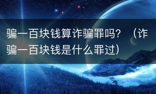 骗一百块钱算诈骗罪吗？（诈骗一百块钱是什么罪过）