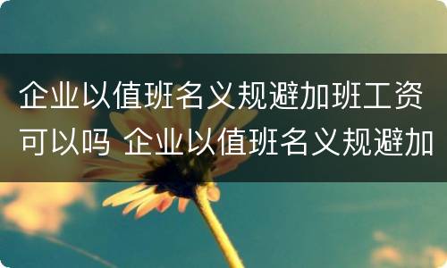 企业以值班名义规避加班工资可以吗 企业以值班名义规避加班工资可以吗合法吗