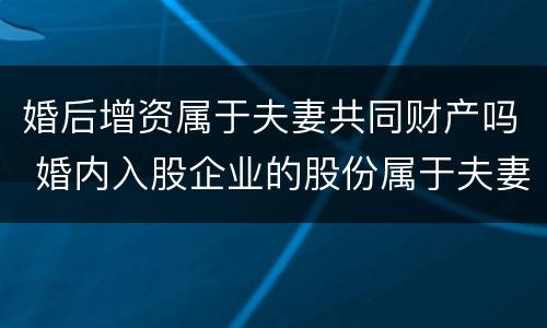 婚后增资属于夫妻共同财产吗 婚内入股企业的股份属于夫妻共同财产吗?