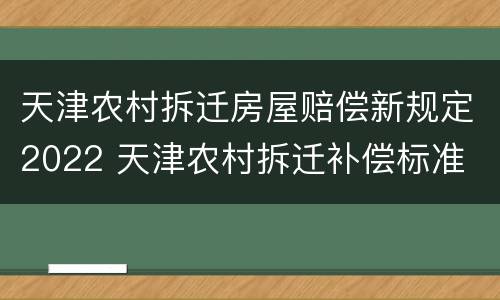 天津农村拆迁房屋赔偿新规定2022 天津农村拆迁补偿标准