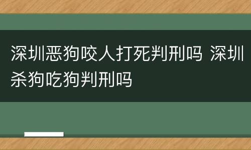 深圳恶狗咬人打死判刑吗 深圳杀狗吃狗判刑吗