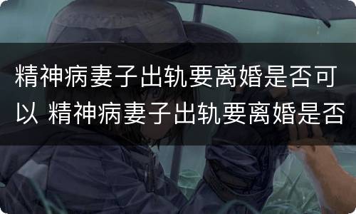 精神病妻子出轨要离婚是否可以 精神病妻子出轨要离婚是否可以告她